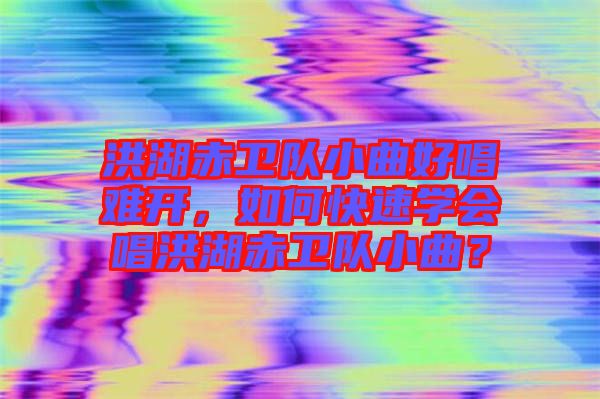 洪湖赤衛(wèi)隊(duì)小曲好唱難開(kāi),如何快速學(xué)會(huì)唱洪湖赤衛(wèi)隊(duì)小曲?