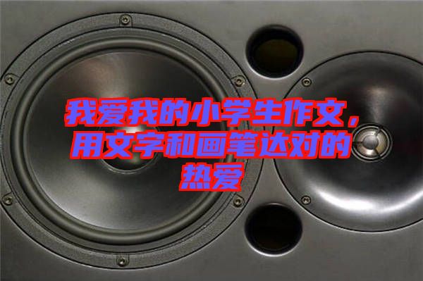 我愛我的小學生作文,用文字和畫筆達對的熱愛