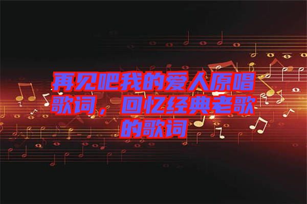 再見吧我的愛人原唱歌詞,回憶經典老歌的歌詞