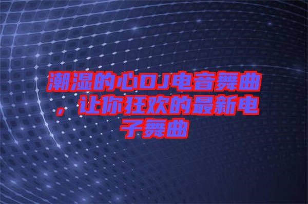 潮濕的心DJ電音舞曲,讓你狂歡的最新電子舞曲