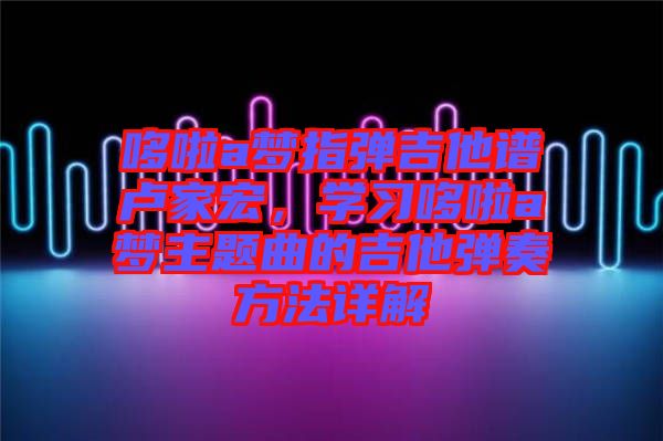 哆啦a夢指彈吉他譜盧家宏,學(xué)習(xí)哆啦a夢主題曲的吉他彈奏方法詳解