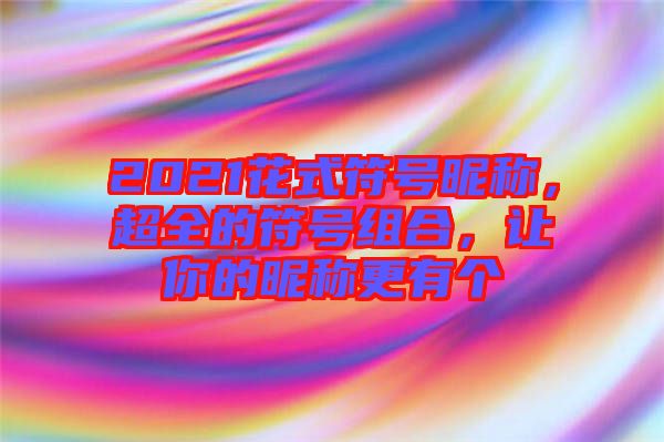 2021花式符號昵稱,超全的符號組合,讓你的昵稱更有個