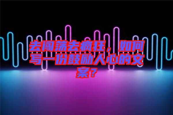 去闖蕩去瘋狂,如何寫一份鼓勵人心的文案?