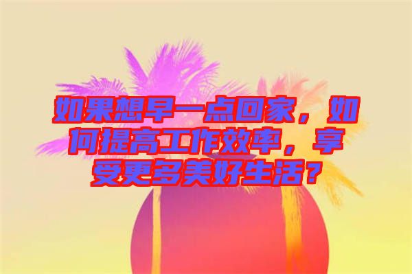 如果想早一點(diǎn)回家,如何提高工作效率,享受更多美好生活?