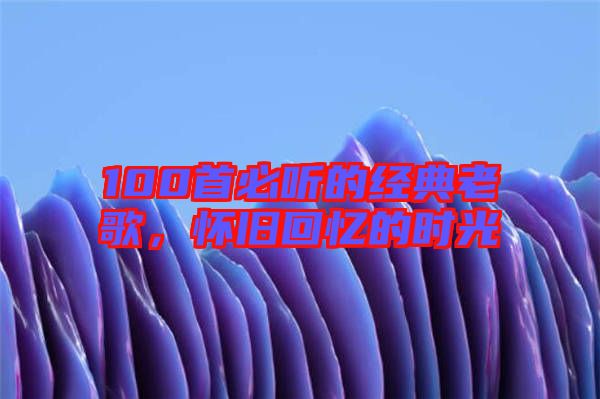 100首必聽的經典老歌,懷舊回憶的時光