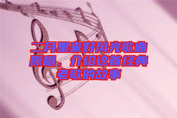 二月里來好風光歌曲原唱,介紹這首經(jīng)典老歌的故事