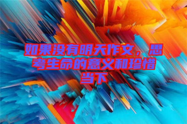 如果沒有明天作文,思考生命的意義和珍惜當下