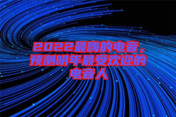 2022最嗨的電音,預(yù)測明年最受歡迎的電音人