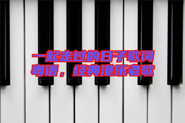 一起走過的日子歌詞粵語,經(jīng)典港樂老歌