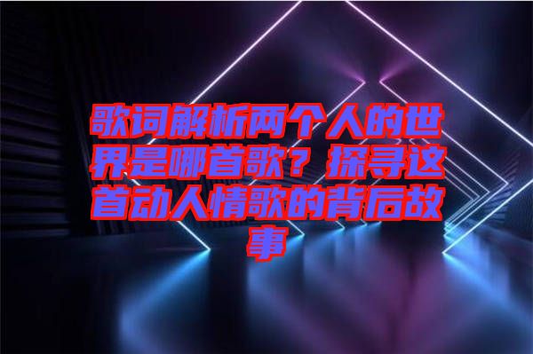 歌詞解析兩個人的世界是哪首歌?探尋這首動人情歌的背后故事