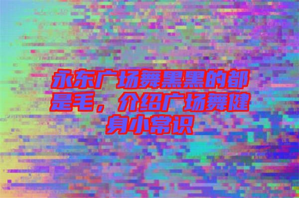 永東廣場舞黑黑的都是毛，介紹廣場舞健身小常識