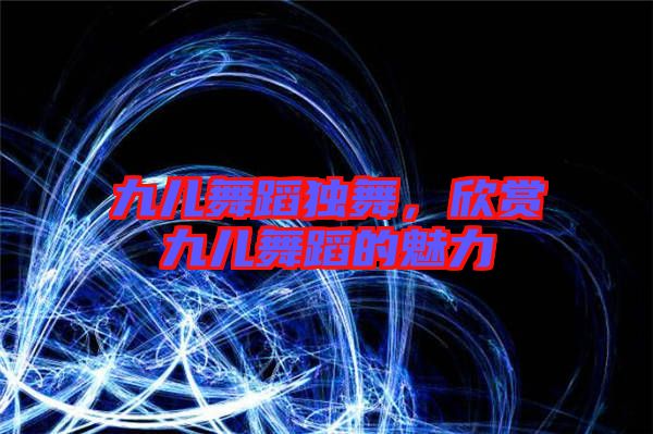 九兒舞蹈獨(dú)舞,欣賞九兒舞蹈的魅力