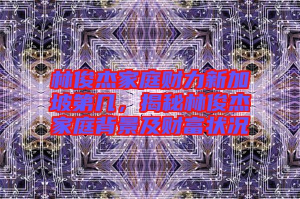 林俊杰家庭財力新加坡第幾,揭秘林俊杰家庭背景及財富狀況