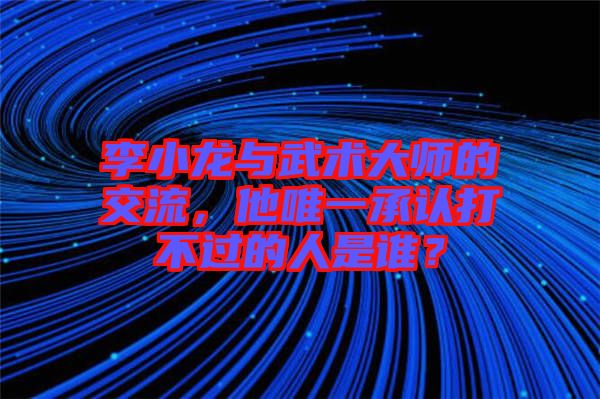 李小龍與武術(shù)大師的交流,他唯一承認打不過的人是誰?