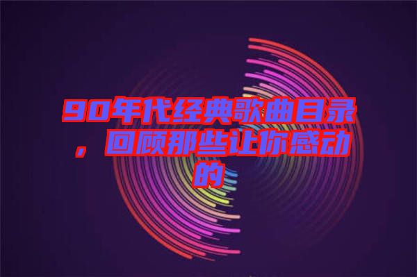 90年代經典歌曲目錄,回顧那些讓你感動的