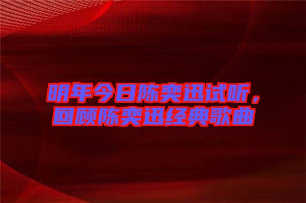 明年今日陳奕迅試聽,回顧陳奕迅經典歌曲