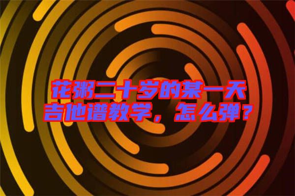 花粥二十歲的某一天吉他譜教學,怎么彈?