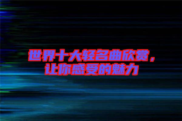 世界十大輕名曲欣賞,讓你感受的魅力