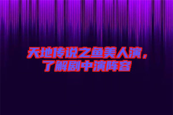 天地傳說之魚美人演,了解劇中演陣容