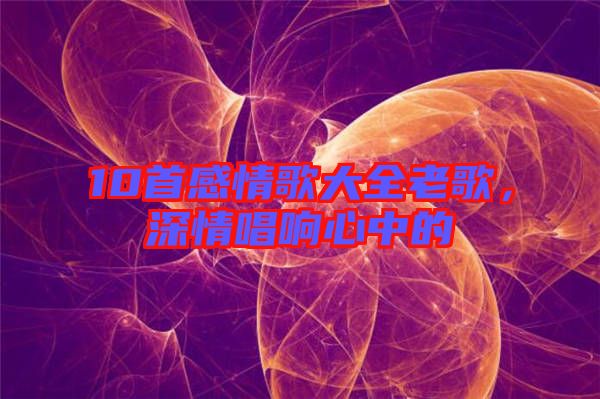 10首感情歌大全老歌，深情唱響心中的