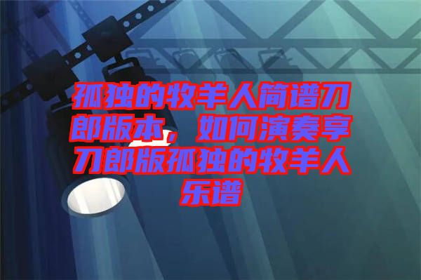 孤獨的牧羊人簡譜刀郎版本,如何演奏享刀郎版孤獨的牧羊人樂譜