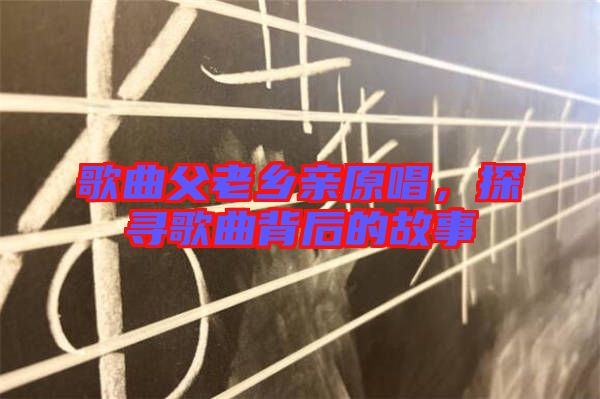 歌曲父老鄉(xiāng)親原唱,探尋歌曲背后的故事