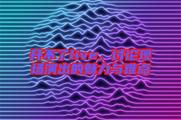 開不了live,討論現場演出的魅力與難點