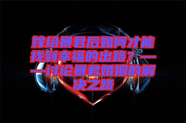 嫁給暴君后如何才能找到幸福的出路?——討論暴君婚姻的解決之路