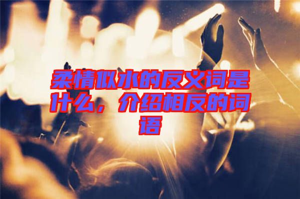 柔情似水的反義詞是什么,介紹相反的詞語