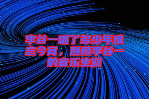 李谷一唱了多少年難忘今宵,回顧李谷一的音樂生涯