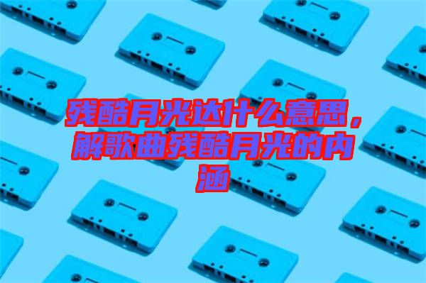 殘酷月光達什么意思,解歌曲殘酷月光的內涵