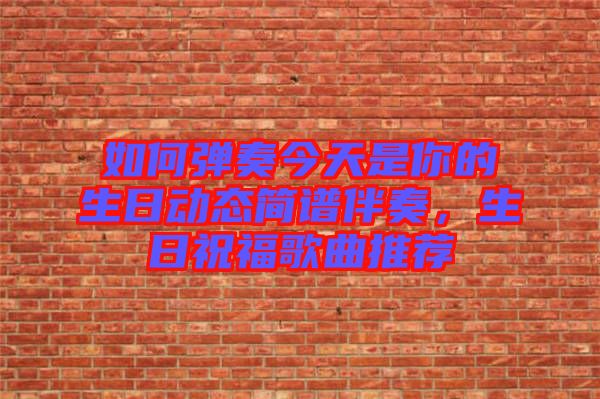 如何彈奏今天是你的生日動態簡譜伴奏,生日祝福歌曲推薦