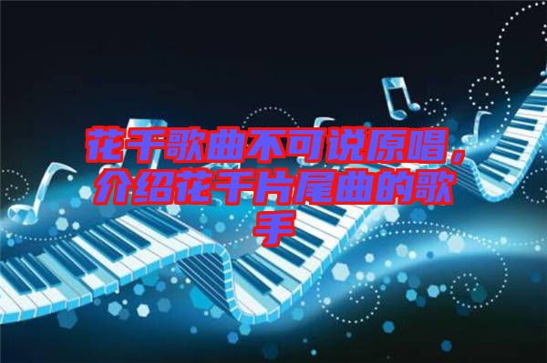 花千歌曲不可說原唱,介紹花千片尾曲的歌手