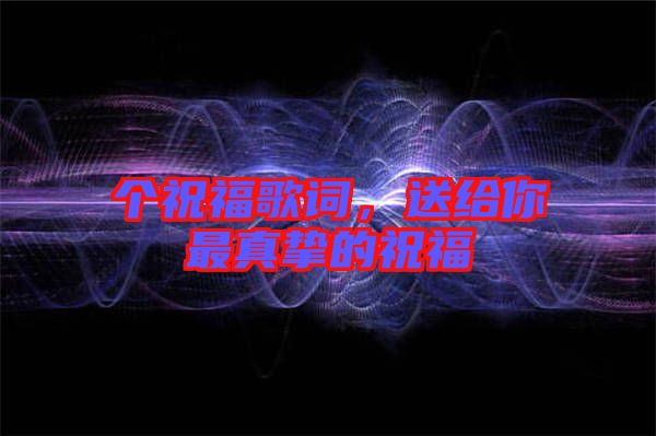 個祝福歌詞,送給你最真摯的祝福
