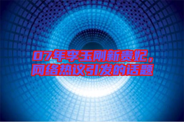 07年李玉剛新貴妃,網絡熱議引發的話題