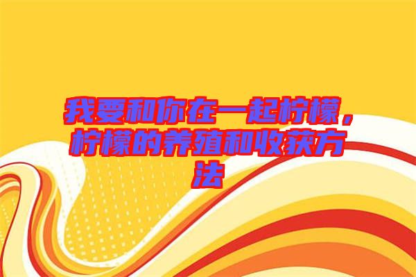 我要和你在一起檸檬,檸檬的養殖和收獲方法