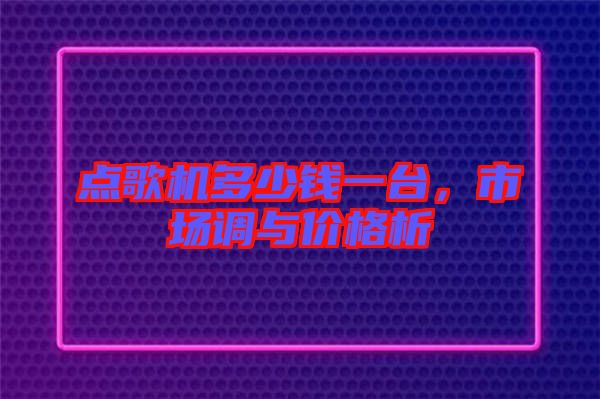 點歌機多少錢一臺,市場調與價格析