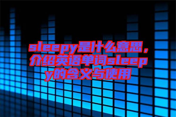 sleepy是什么意思,介紹英語單詞sleepy的含義與使用