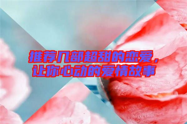 推薦幾部超甜的戀愛,讓你心動的愛情故事