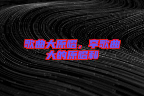 歌曲大原唱,享歌曲大的原唱和
