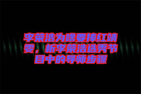 李榮浩為啥要捧紅靖雯,析李榮浩選秀節目中的導師步驟