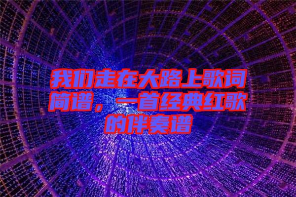 我們走在大路上歌詞簡譜,一首經(jīng)典紅歌的伴奏譜