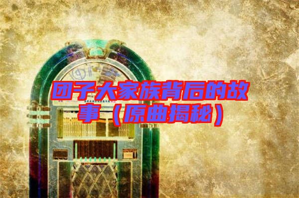 團(tuán)子大家族背后的故事(原曲揭秘)