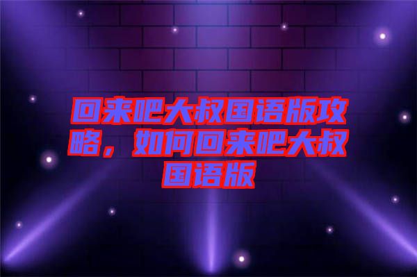 回來吧大叔國語版攻略,如何回來吧大叔國語版