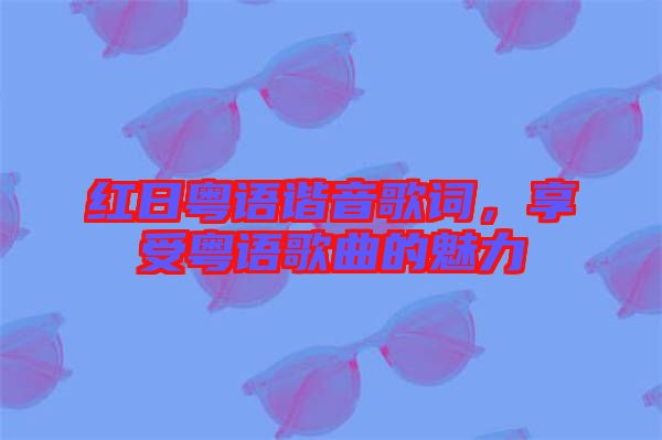 紅日粵語諧音歌詞,享受粵語歌曲的魅力