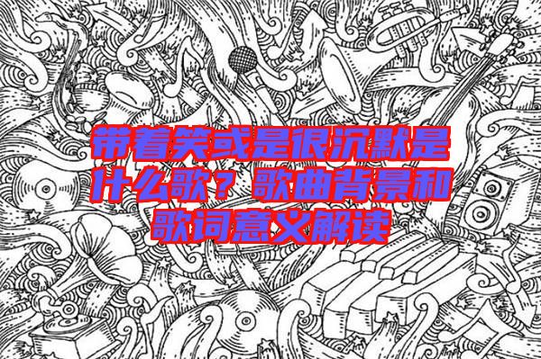 帶著笑或是很沉默是什么歌?歌曲背景和歌詞意義解讀