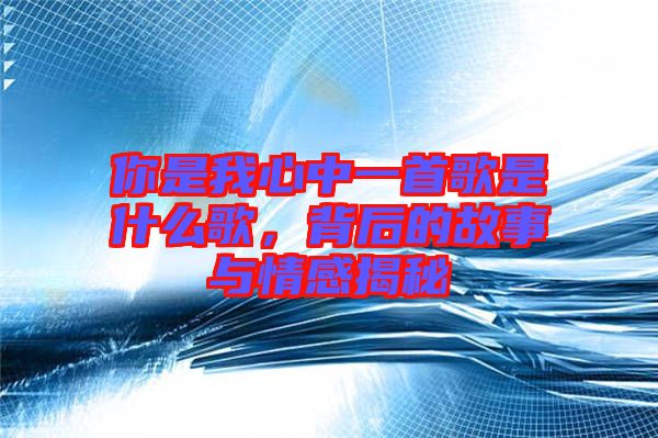 你是我心中一首歌是什么歌,背后的故事與情感揭秘