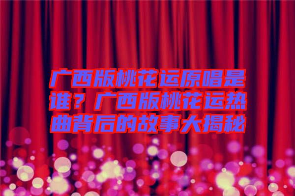 廣西版桃花運原唱是誰?廣西版桃花運熱曲背后的故事大揭秘