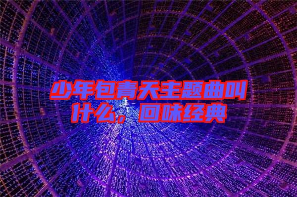 少年包青天主題曲叫什么,回味經典