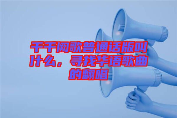 千千闕歌普通話版叫什么,尋找華語歌曲的翻唱